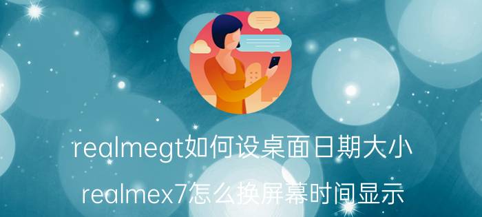 realmegt如何设桌面日期大小 realmex7怎么换屏幕时间显示？